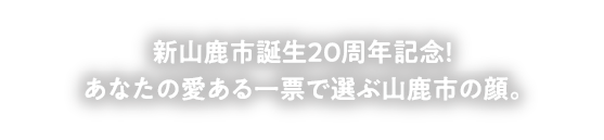 新山鹿市誕生20周年記念！あなたの愛ある一票で選ぶ山鹿市の顔。